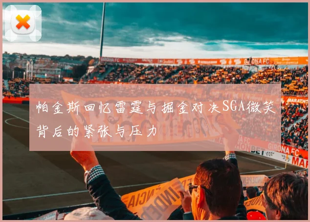 帕金斯回忆雷霆与掘金对决SGA微笑背后的紧张与压力
