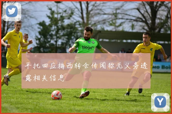 平托回应梅西转会传闻称无义务透露相关信息