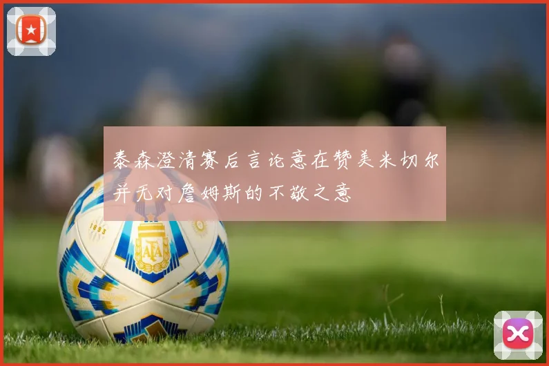 泰森澄清赛后言论意在赞美米切尔并无对詹姆斯的不敬之意