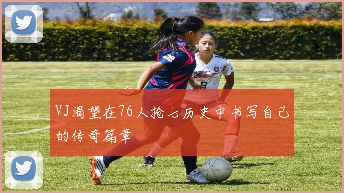 VJ渴望在76人抢七历史中书写自己的传奇篇章