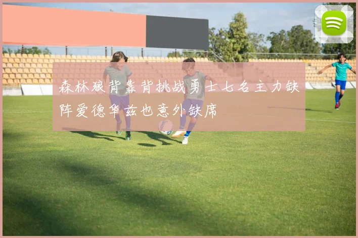 森林狼背靠背挑战勇士七名主力缺阵爱德华兹也意外缺席