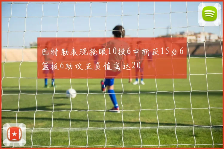 巴特勒表现抢眼10投6中斩获15分6篮板6助攻正负值高达20