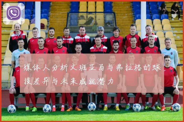 媒体人分析文班亚马与弗拉格的球技差异与未来成就潜力
