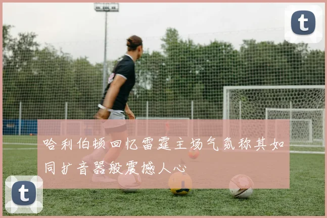 哈利伯顿回忆雷霆主场气氛称其如同扩音器般震撼人心