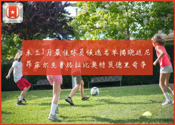 米兰1月最佳球员候选名单揭晓迈尼昂菲尔克鲁格拉比奥特莫德里奇争夺荣誉
