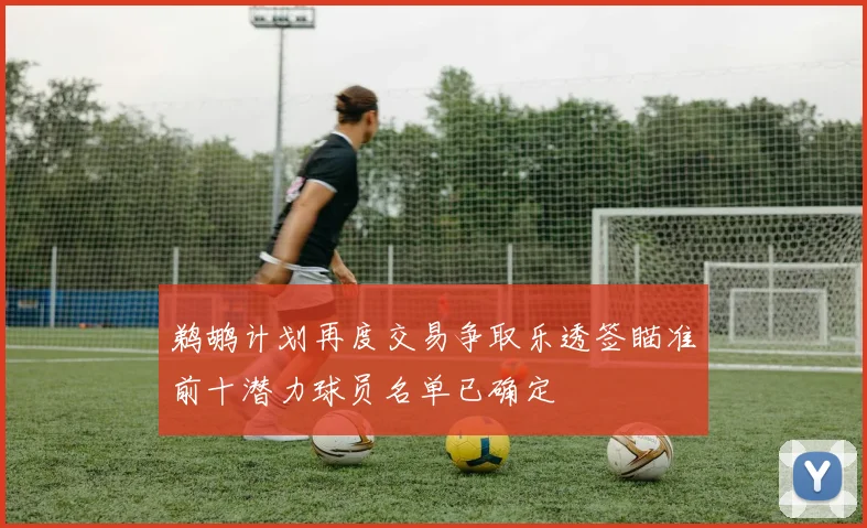 鹈鹕计划再度交易争取乐透签瞄准前十潜力球员名单已确定
