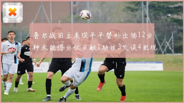 普尔战旧主表现平平替补出场12分钟未能得分仅贡献1助攻3失误4犯规