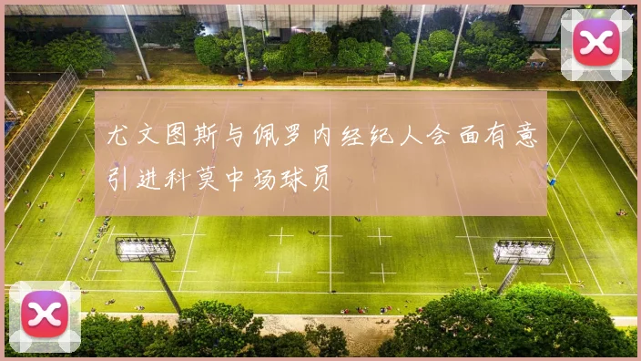 尤文图斯与佩罗内经纪人会面有意引进科莫中场球员