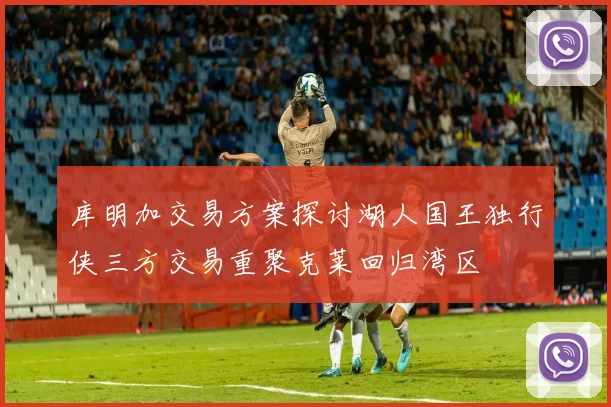 库明加交易方案探讨湖人国王独行侠三方交易重聚克莱回归湾区
