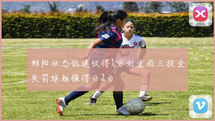 邹阳状态低迷仅得1分刘金雨三投全失罚球勉强得分2分